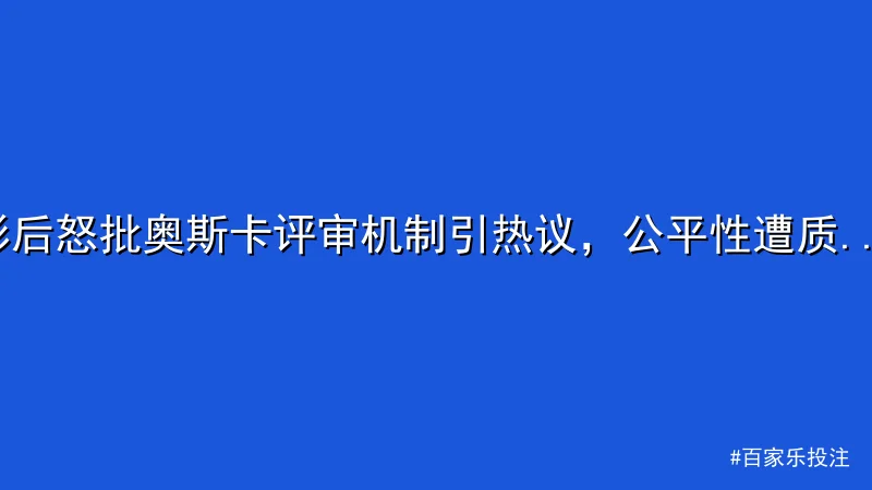 百家乐投注 - 影后怒批奥斯卡评审机制引热议，公平性遭质疑 配图1